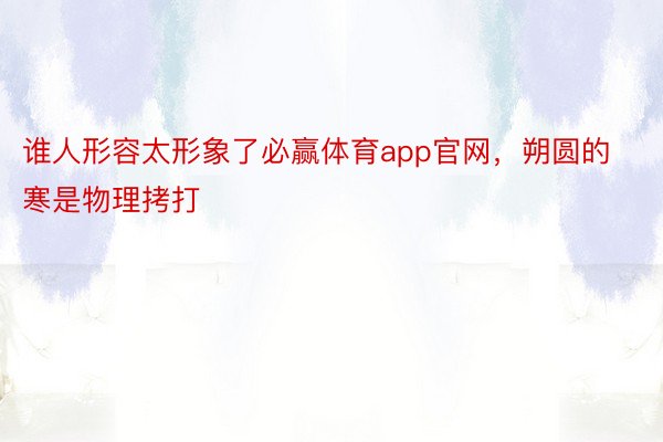 谁人形容太形象了必赢体育app官网，朔圆的寒是物理拷打