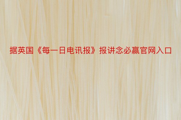 据英国《每一日电讯报》报讲念必赢官网入口