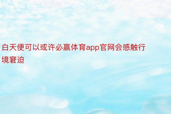 白天便可以或许必赢体育app官网会感触行境窘迫