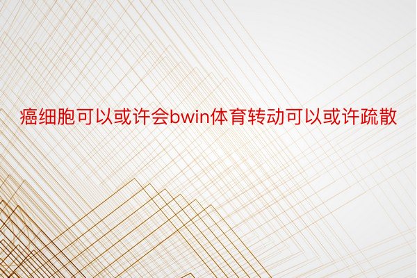 癌细胞可以或许会bwin体育转动可以或许疏散