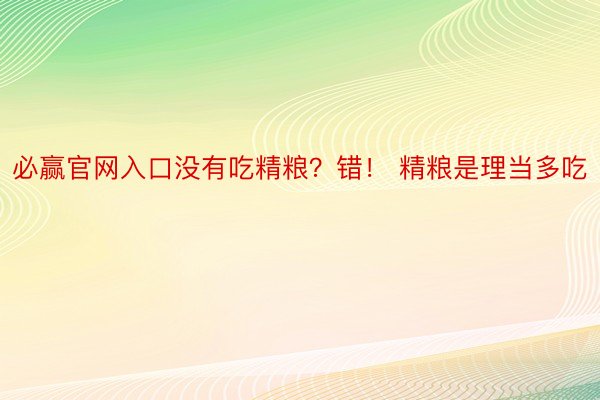 必赢官网入口没有吃精粮？错！ 精粮是理当多吃