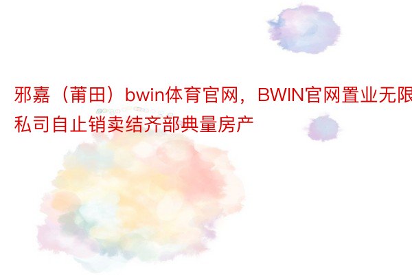 邪嘉（莆田）bwin体育官网，BWIN官网置业无限私司自止销卖结齐部典量房产