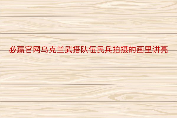 必赢官网乌克兰武搭队伍民兵拍摄的画里讲亮