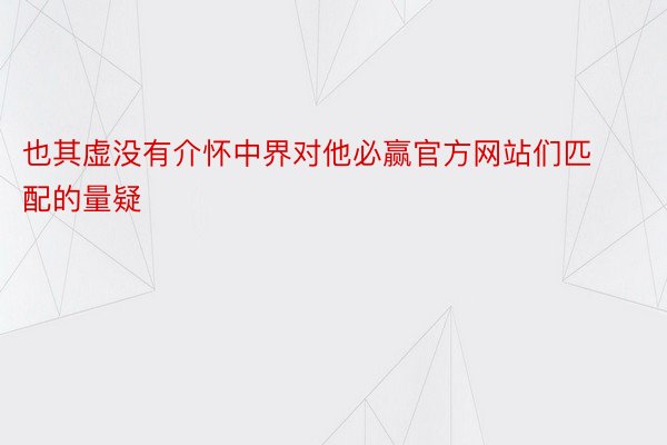 也其虚没有介怀中界对他必赢官方网站们匹配的量疑