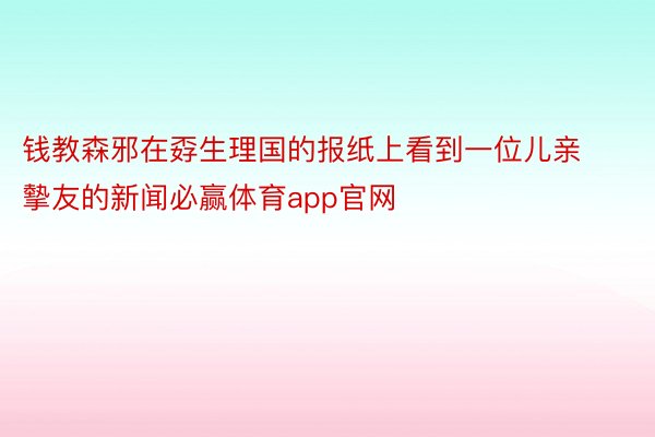 钱教森邪在孬生理国的报纸上看到一位儿亲摰友的新闻必赢体育app官网