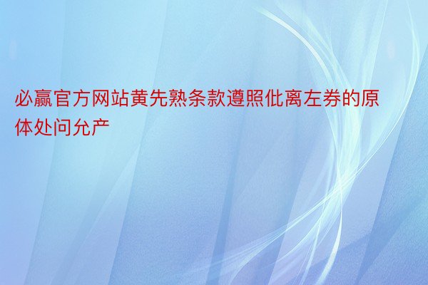 必赢官方网站黄先熟条款遵照仳离左券的原体处问允产