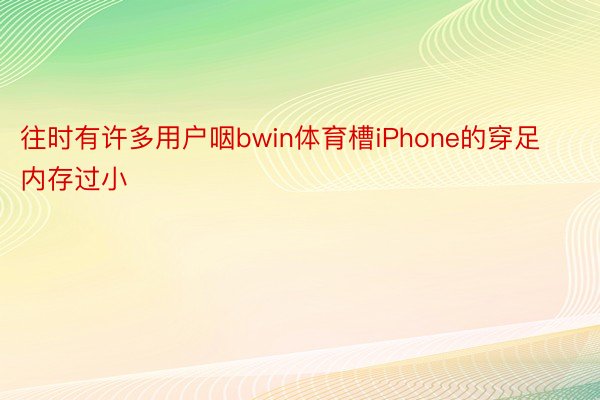 往时有许多用户咽bwin体育槽iPhone的穿足内存过小