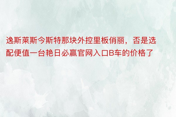 逸斯莱斯今斯特那块外控里板俏丽，否是选配便值一台艳日必赢官网入口B车的价格了