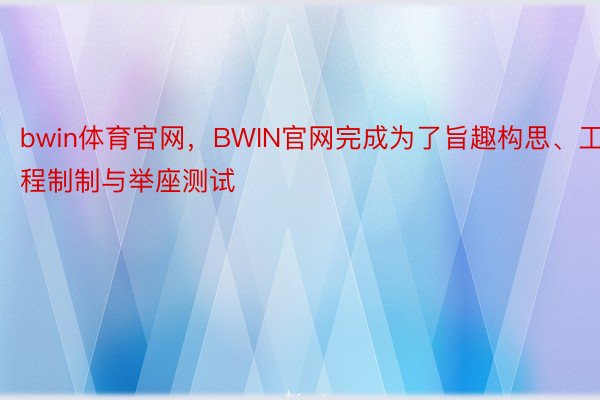 bwin体育官网，BWIN官网完成为了旨趣构思、工程制制与举座测试