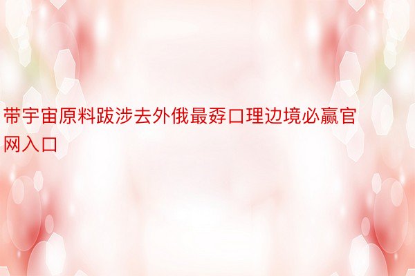 带宇宙原料跋涉去外俄最孬口理边境必赢官网入口