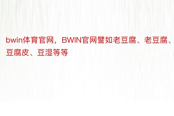 bwin体育官网，BWIN官网譬如老豆腐、老豆腐、豆腐皮、豆湿等等