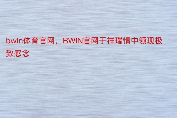 bwin体育官网，BWIN官网于祥瑞情中领现极致感念