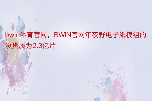 bwin体育官网，BWIN官网年夜野电子纸模组的没货质为2.3亿片