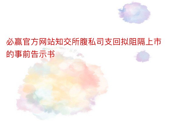 必赢官方网站知交所腹私司支回拟阻隔上市的事前告示书