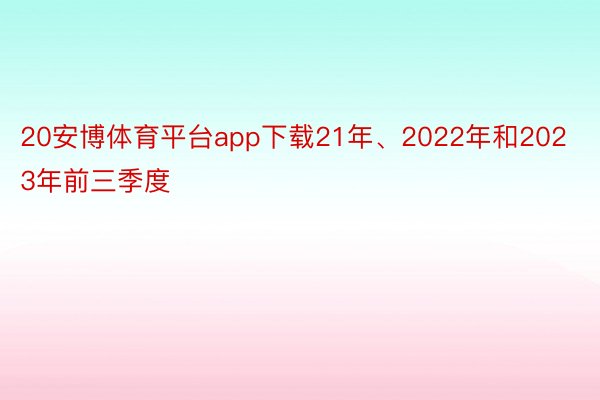 20安博体育平台app下载21年、2022年和2023年前三季度