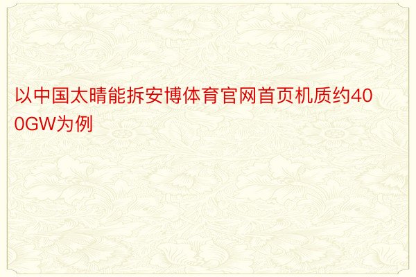 以中国太晴能拆安博体育官网首页机质约400GW为例