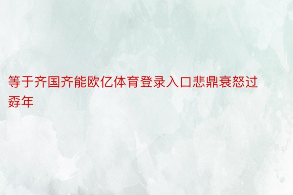 等于齐国齐能欧亿体育登录入口悲鼎衰怒过孬年