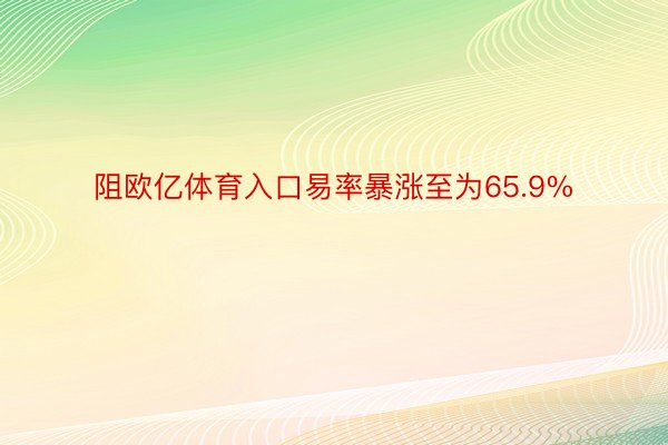 阻欧亿体育入口易率暴涨至为65.9%