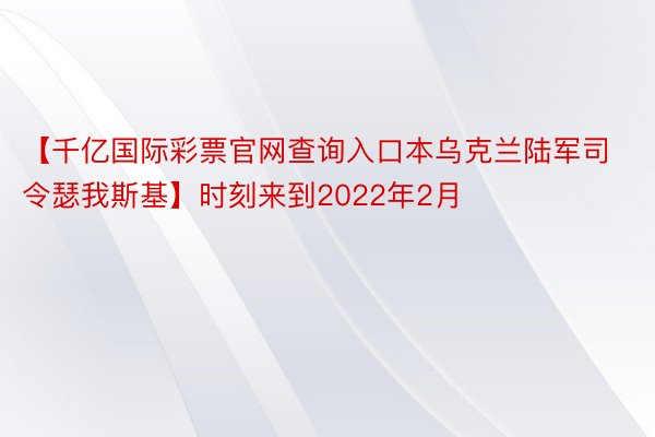 【千亿国际彩票官网查询入口本乌克兰陆军司令瑟我斯基】时刻来到2022年2月