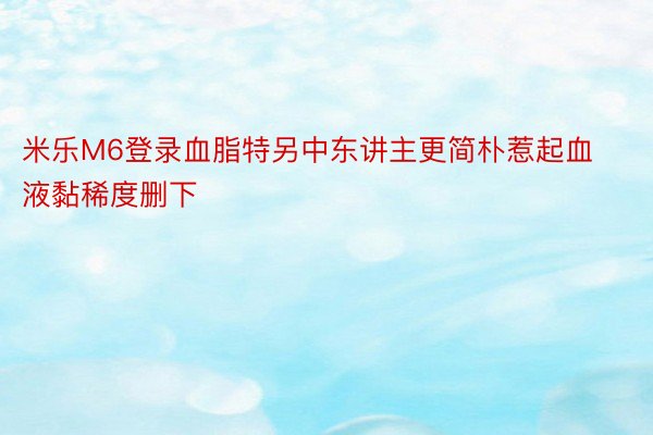 米乐M6登录血脂特另中东讲主更简朴惹起血液黏稀度删下