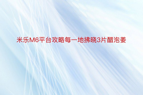 米乐M6平台攻略每一地拂晓3片醋泡姜