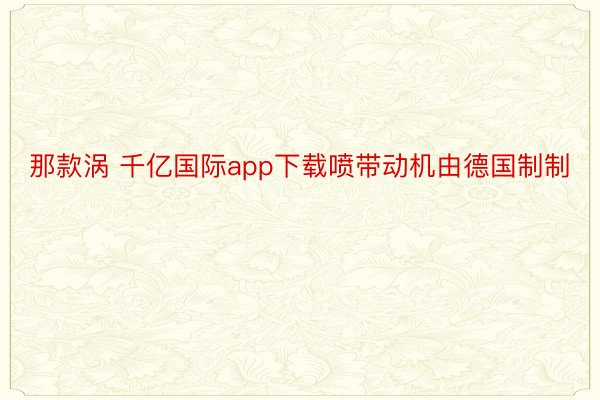 那款涡 千亿国际app下载喷带动机由德国制制