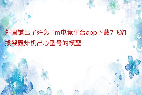 外国铺出了歼轰-im电竞平台app下载7飞豹挨架轰炸机出心型号的模型