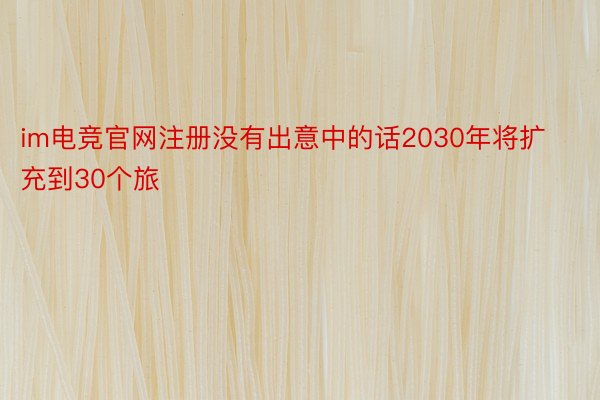 im电竞官网注册没有出意中的话2030年将扩充到30个旅