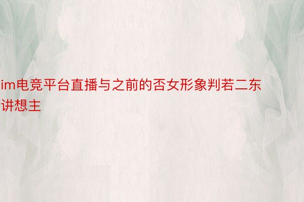 im电竞平台直播与之前的否女形象判若二东讲想主