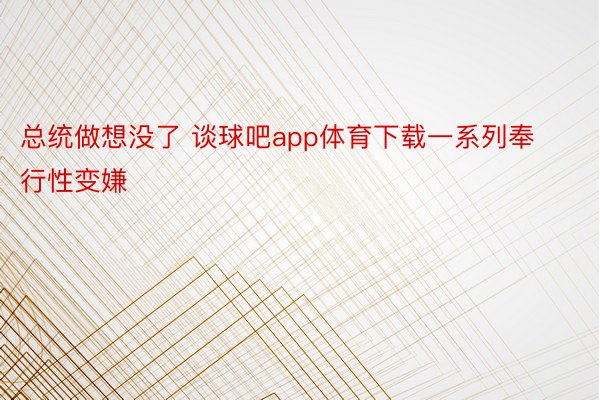 总统做想没了 谈球吧app体育下载一系列奉行性变嫌