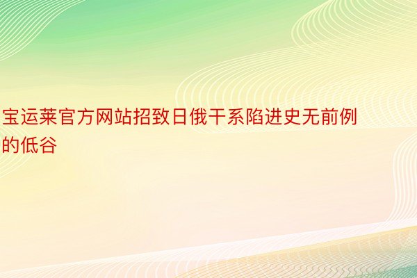 宝运莱官方网站招致日俄干系陷进史无前例的低谷