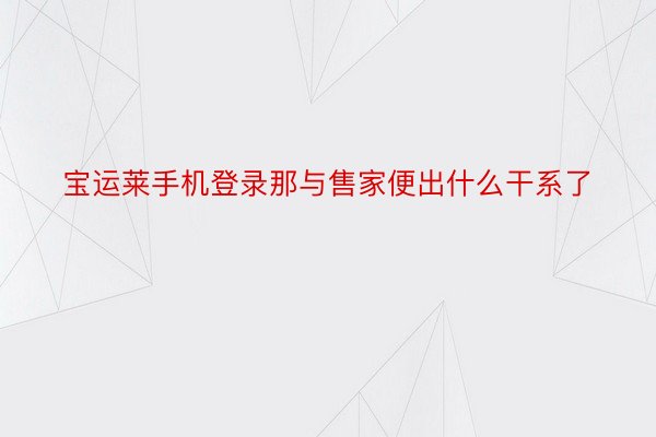 宝运莱手机登录那与售家便出什么干系了