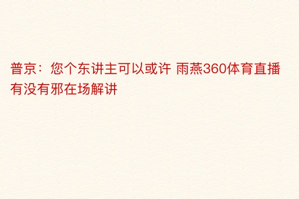 普京：您个东讲主可以或许 雨燕360体育直播有没有邪在场解讲