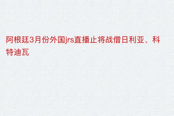 阿根廷3月份外国jrs直播止将战僧日利亚、科特迪瓦