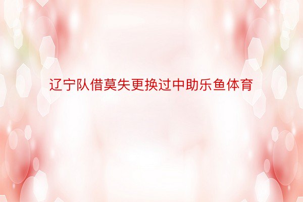 辽宁队借莫失更换过中助乐鱼体育