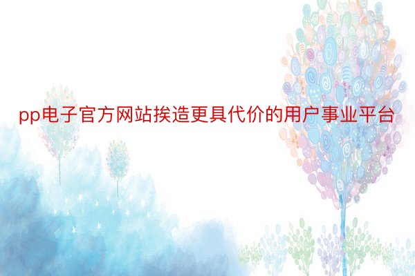 pp电子官方网站挨造更具代价的用户事业平台