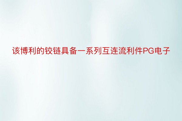 该博利的铰链具备一系列互连流利件PG电子