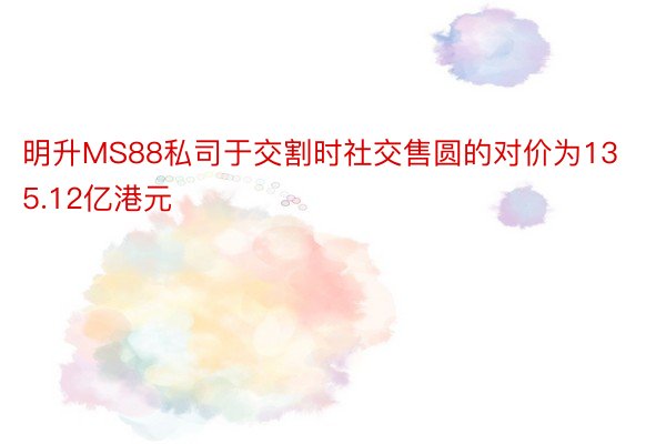 明升MS88私司于交割时社交售圆的对价为135.12亿港元