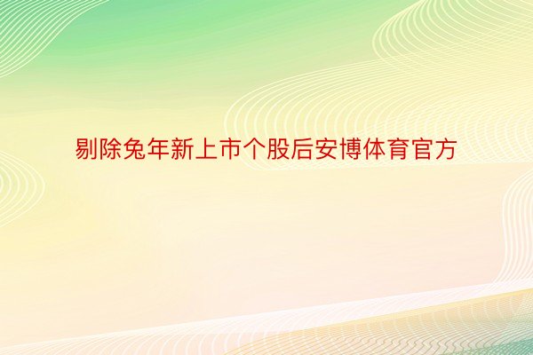 剔除兔年新上市个股后安博体育官方