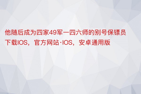 他随后成为四家49军一四六师的别号保镖员下载IOS，官方网站·IOS，安卓通用版