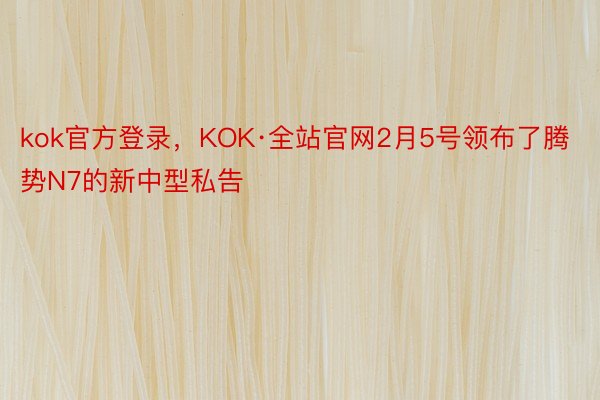 kok官方登录，KOK·全站官网2月5号领布了腾势N7的新中型私告