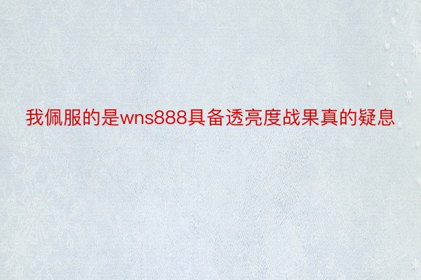 我佩服的是wns888具备透亮度战果真的疑息