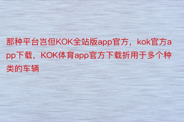 那种平台岂但KOK全站版app官方，kok官方app下载，KOK体育app官方下载折用于多个种类的车辆