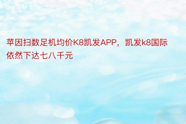 苹因扫数足机均价K8凯发APP，凯发k8国际依然下达七八千元