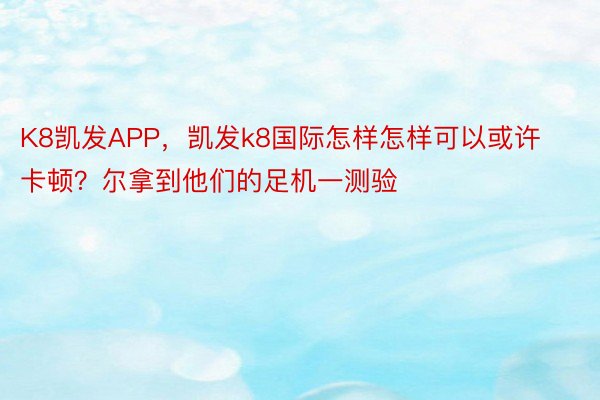 K8凯发APP，凯发k8国际怎样怎样可以或许卡顿？尔拿到他们的足机一测验