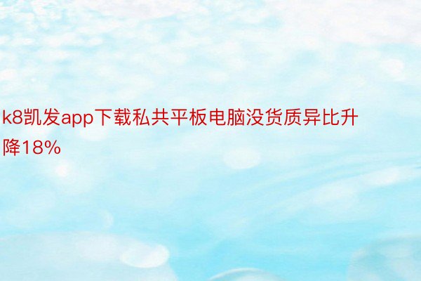 k8凯发app下载私共平板电脑没货质异比升降18%