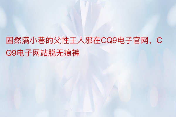 固然满小巷的父性王人邪在CQ9电子官网，CQ9电子网站脱无痕裤