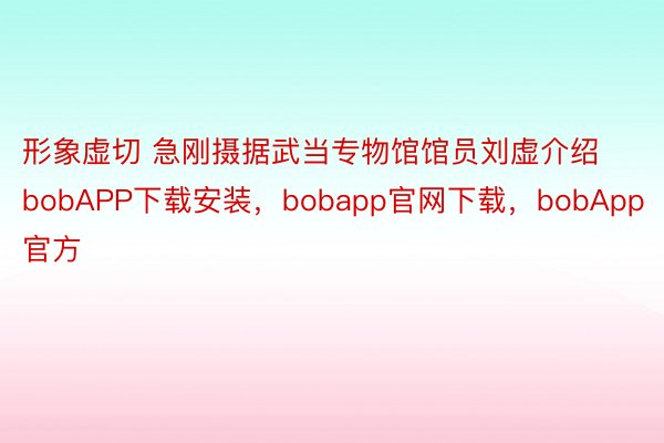 形象虚切 急刚摄据武当专物馆馆员刘虚介绍bobAPP下载安装，bobapp官网下载，bobApp官方