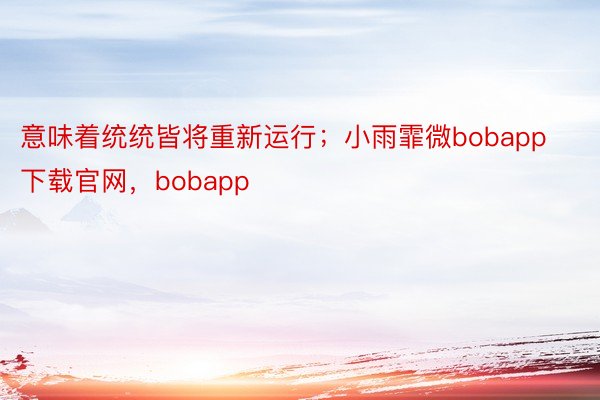 意味着统统皆将重新运行；小雨霏微bobapp下载官网，bobapp