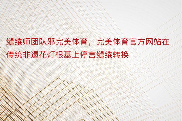 缱绻师团队邪完美体育，完美体育官方网站在传统非遗花灯根基上停言缱绻转换